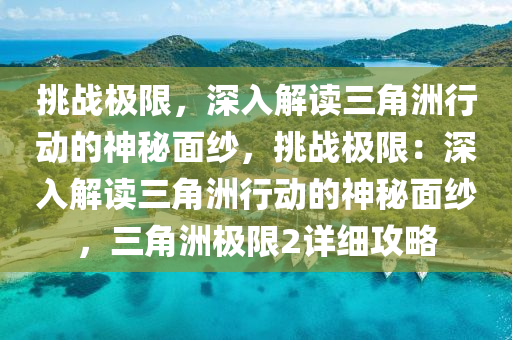 挑战极限,深入解读三角洲行动的神秘面纱,挑战极限:深入解读三角洲行动的神秘面纱,三角洲极限2详细攻略