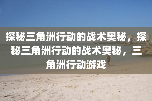 探秘三角洲行动的战术奥秘,探秘三角洲行动的战术奥秘,三角洲行动游戏