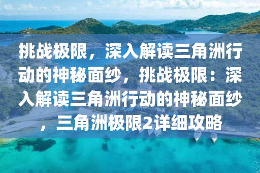 挑战极限,深入解读三角洲行动的神秘面纱,挑战极限:深入解读三角洲行动的神秘面纱,三角洲极限2详细攻略