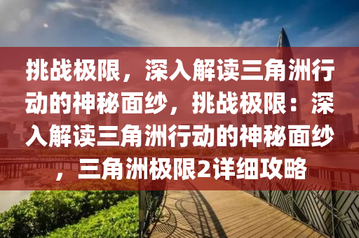 挑战极限,深入解读三角洲行动的神秘面纱,挑战极限:深入解读三角洲行动的神秘面纱,三角洲极限2详细攻略