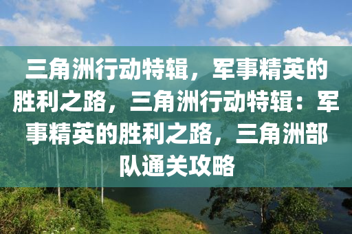 三角洲行动特辑，军事精英的胜利之路，三角洲行动特辑：军事精英的胜利之路，三角洲部队通关攻略