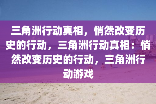 三角洲行动真相,悄然改变历史的行动,三角洲行动真相:悄然改变历史的行动,三角洲行动游戏