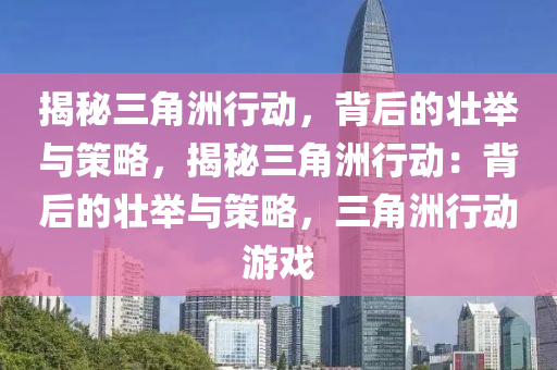 揭秘三角洲行动，背后的壮举与策略，揭秘三角洲行动：背后的壮举与策略，三角洲行动游戏