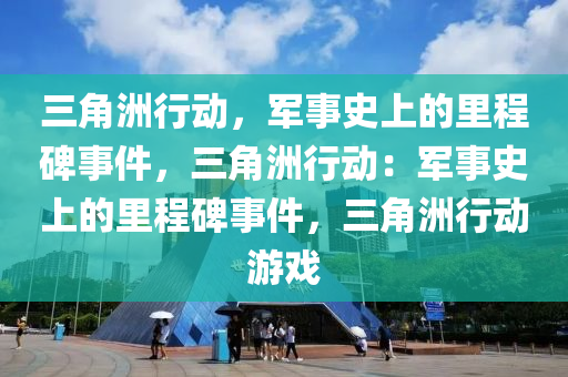 三角洲行动，军事史上的里程碑事件，三角洲行动：军事史上的里程碑事件，三角洲行动游戏