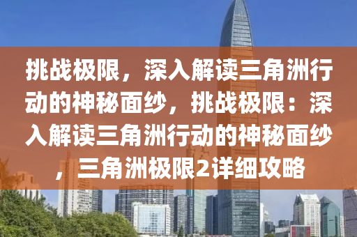 挑战极限,深入解读三角洲行动的神秘面纱,挑战极限:深入解读三角洲行动的神秘面纱,三角洲极限2详细攻略