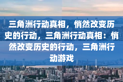三角洲行动真相，悄然改变历史的行动，三角洲行动真相：悄然改变历史的行动，三角洲行动游戏