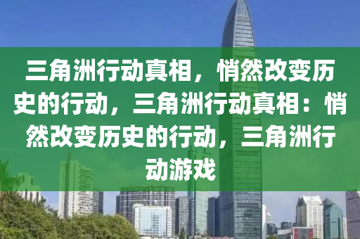三角洲行动真相,悄然改变历史的行动,三角洲行动真相:悄然改变历史的行动,三角洲行动游戏