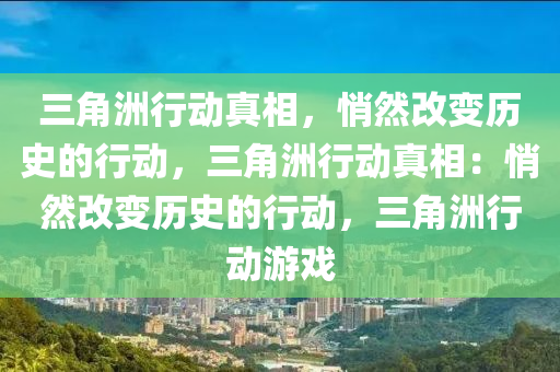 三角洲行动真相,悄然改变历史的行动,三角洲行动真相:悄然改变历史的行动,三角洲行动游戏