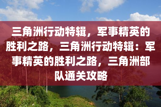三角洲行动特辑，军事精英的胜利之路，三角洲行动特辑：军事精英的胜利之路，三角洲部队通关攻略