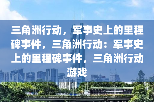 三角洲行动,军事史上的里程碑事件,三角洲行动:军事史上的里程碑事件,三角洲行动游戏