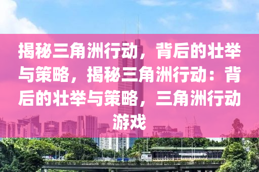 揭秘三角洲行动,背后的壮举与策略,揭秘三角洲行动:背后的壮举与策略,三角洲行动游戏