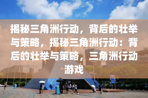 揭秘三角洲行动,背后的壮举与策略,揭秘三角洲行动:背后的壮举与策略,三角洲行动游戏
