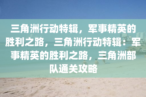 三角洲行动特辑，军事精英的胜利之路，三角洲行动特辑：军事精英的胜利之路，三角洲部队通关攻略