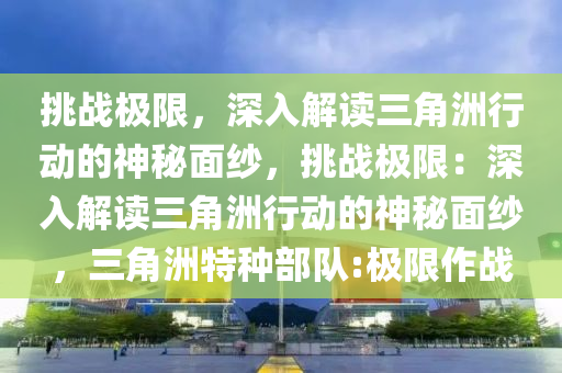 挑战极限,深入解读三角洲行动的神秘面纱,挑战极限:深入解读三角洲行动的神秘面纱,三角洲特种部队:极限作战