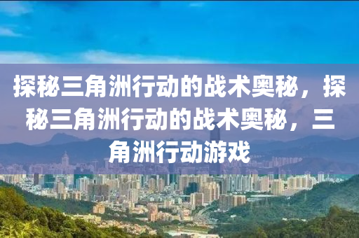 探秘三角洲行动的战术奥秘,探秘三角洲行动的战术奥秘,三角洲行动游戏