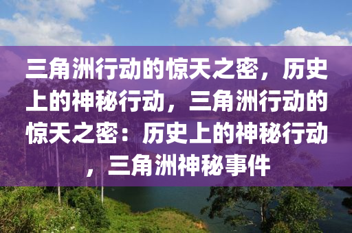 三角洲行动的惊天之密，历史上的神秘行动，三角洲行动的惊天之密：历史上的神秘行动，三角洲神秘事件