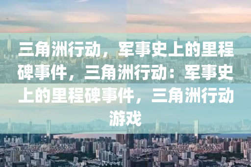 三角洲行动,军事史上的里程碑事件,三角洲行动:军事史上的里程碑事件,三角洲行动游戏
