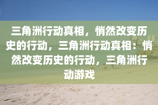 三角洲行动真相，悄然改变历史的行动，三角洲行动真相：悄然改变历史的行动，三角洲行动游戏