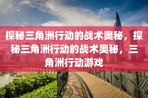 探秘三角洲行动的战术奥秘,探秘三角洲行动的战术奥秘,三角洲行动游戏