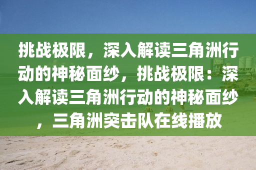 挑战极限,深入解读三角洲行动的神秘面纱,挑战极限:深入解读三角洲行动的神秘面纱,三角洲突击队在线播放