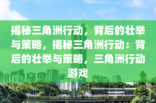 揭秘三角洲行动,背后的壮举与策略,揭秘三角洲行动:背后的壮举与策略,三角洲行动游戏