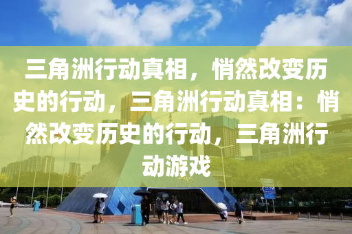 三角洲行动真相,悄然改变历史的行动,三角洲行动真相:悄然改变历史的行动,三角洲行动游戏