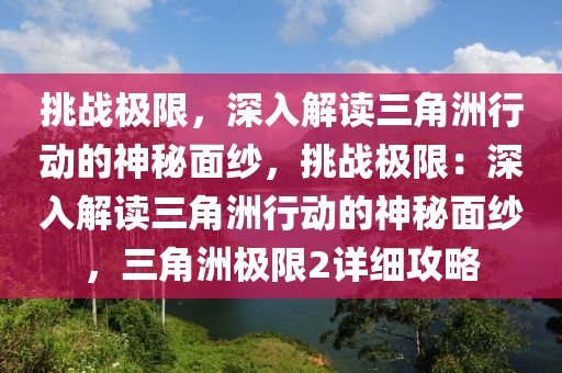 挑战极限，深入解读三角洲行动的神秘面纱，挑战极限：深入解读三角洲行动的神秘面纱，三角洲极限2详细攻略