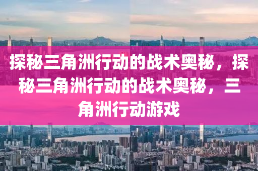 探秘三角洲行动的战术奥秘,探秘三角洲行动的战术奥秘,三角洲行动游戏