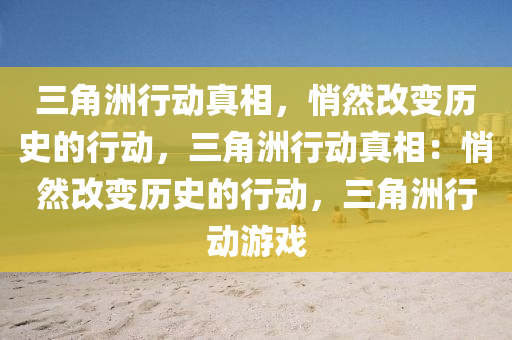 三角洲行动真相,悄然改变历史的行动,三角洲行动真相:悄然改变历史的行动,三角洲行动游戏