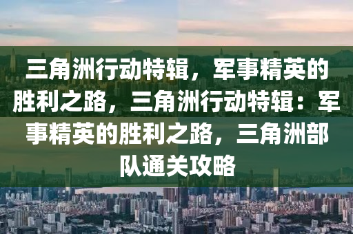 三角洲行动特辑,军事精英的胜利之路,三角洲行动特辑:军事精英的胜利之路,三角洲部队通关攻略