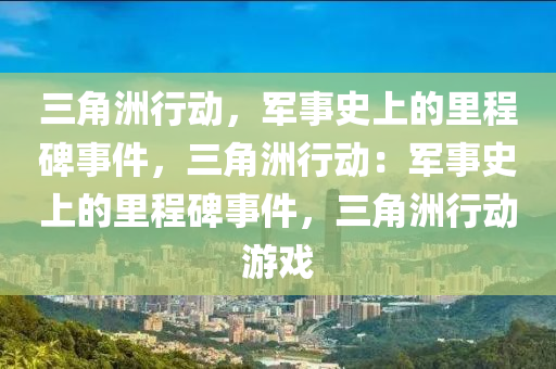 三角洲行动，军事史上的里程碑事件，三角洲行动：军事史上的里程碑事件，三角洲行动游戏