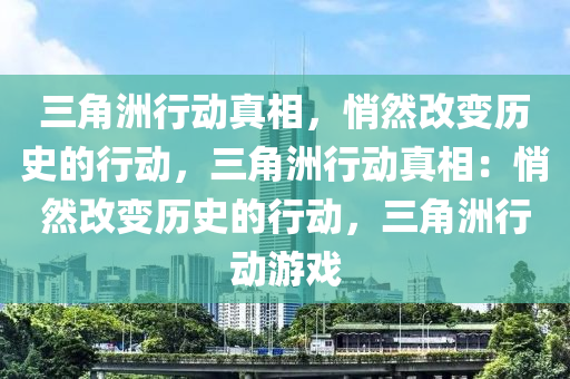 三角洲行动真相,悄然改变历史的行动,三角洲行动真相:悄然改变历史的行动,三角洲行动游戏
