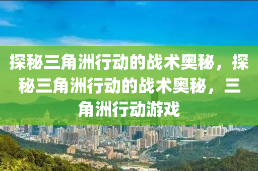 探秘三角洲行动的战术奥秘，探秘三角洲行动的战术奥秘，三角洲行动游戏