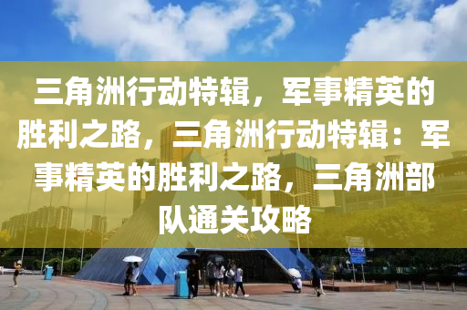 三角洲行动特辑，军事精英的胜利之路，三角洲行动特辑：军事精英的胜利之路，三角洲部队通关攻略