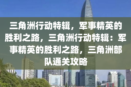 三角洲行动特辑，军事精英的胜利之路，三角洲行动特辑：军事精英的胜利之路，三角洲部队通关攻略