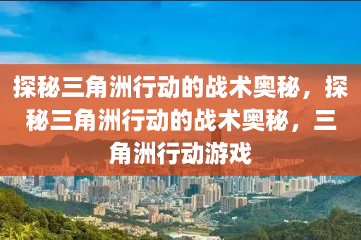 探秘三角洲行动的战术奥秘,探秘三角洲行动的战术奥秘,三角洲行动游戏