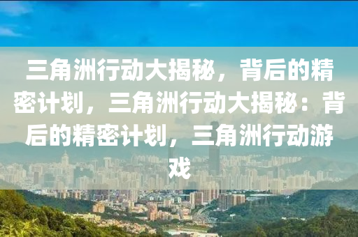 三角洲行动大揭秘,背后的精密计划,三角洲行动大揭秘:背后的精密计划,三角洲行动游戏