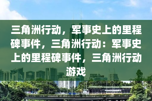 三角洲行动,军事史上的里程碑事件,三角洲行动:军事史上的里程碑事件,三角洲行动游戏