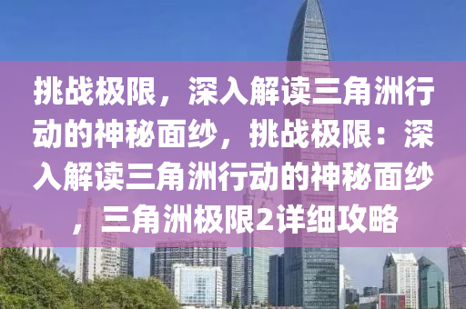 挑战极限，深入解读三角洲行动的神秘面纱，挑战极限：深入解读三角洲行动的神秘面纱，三角洲极限2详细攻略