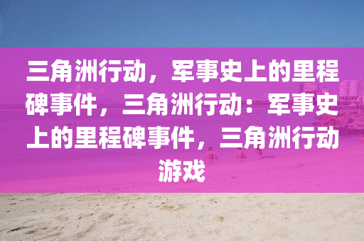 三角洲行动,军事史上的里程碑事件,三角洲行动:军事史上的里程碑事件,三角洲行动游戏