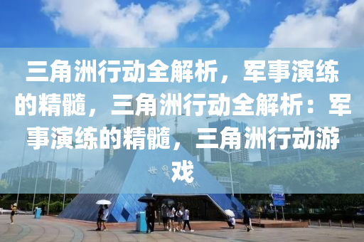 三角洲行动全解析，军事演练的精髓，三角洲行动全解析：军事演练的精髓，三角洲行动游戏