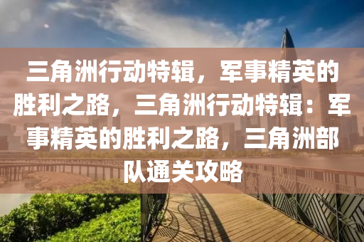 三角洲行动特辑,军事精英的胜利之路,三角洲行动特辑:军事精英的胜利之路,三角洲部队通关攻略