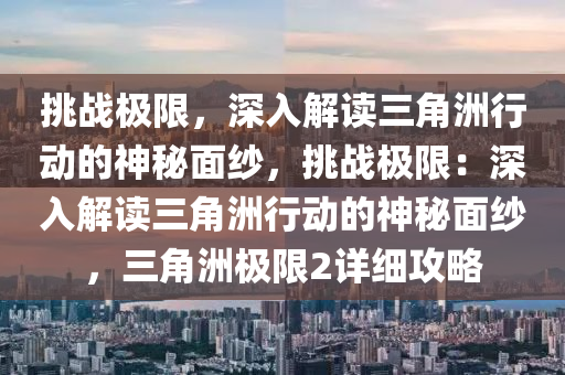 挑战极限,深入解读三角洲行动的神秘面纱,挑战极限:深入解读三角洲行动的神秘面纱,三角洲极限2详细攻略