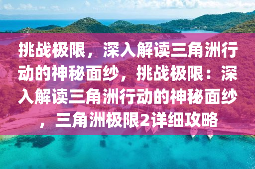 挑战极限,深入解读三角洲行动的神秘面纱,挑战极限:深入解读三角洲行动的神秘面纱,三角洲极限2详细攻略