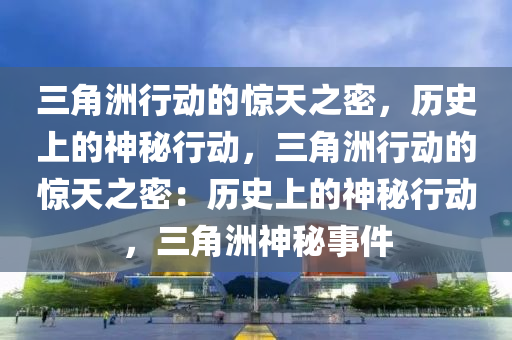 三角洲行动的惊天之密,历史上的神秘行动,三角洲行动的惊天之密:历史上的神秘行动,三角洲神秘事件