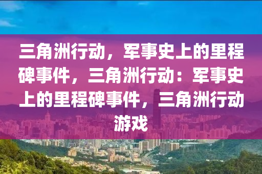 三角洲行动,军事史上的里程碑事件,三角洲行动:军事史上的里程碑事件,三角洲行动游戏