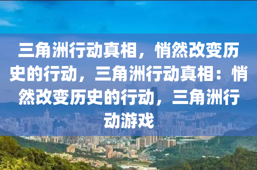 三角洲行动真相，悄然改变历史的行动，三角洲行动真相：悄然改变历史的行动，三角洲行动游戏