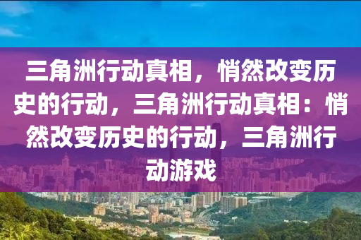 三角洲行动真相,悄然改变历史的行动,三角洲行动真相:悄然改变历史的行动,三角洲行动游戏