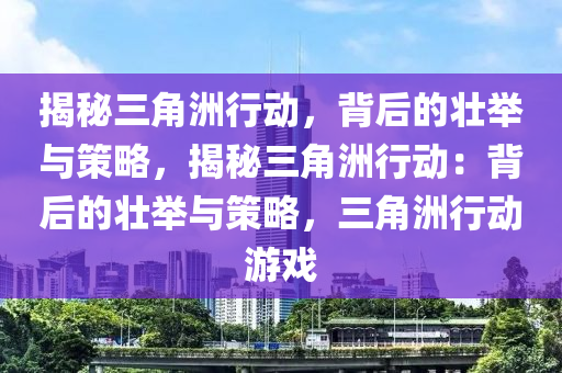 揭秘三角洲行动,背后的壮举与策略,揭秘三角洲行动:背后的壮举与策略,三角洲行动游戏