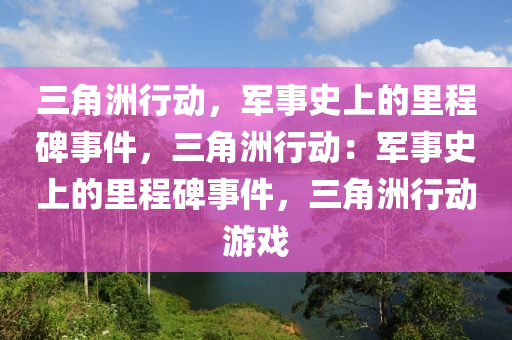 三角洲行动,军事史上的里程碑事件,三角洲行动:军事史上的里程碑事件,三角洲行动游戏